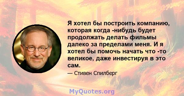 Я хотел бы построить компанию, которая когда -нибудь будет продолжать делать фильмы далеко за пределами меня. И я хотел бы помочь начать что -то великое, даже инвестируя в это сам.