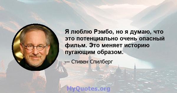 Я люблю Рэмбо, но я думаю, что это потенциально очень опасный фильм. Это меняет историю пугающим образом.