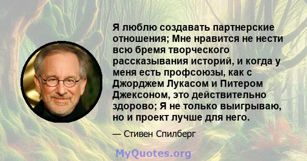 Я люблю создавать партнерские отношения; Мне нравится не нести всю бремя творческого рассказывания историй, и когда у меня есть профсоюзы, как с Джорджем Лукасом и Питером Джексоном, это действительно здорово; Я не