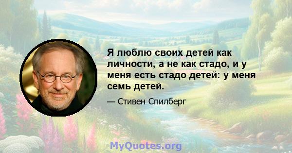 Я люблю своих детей как личности, а не как стадо, и у меня есть стадо детей: у меня семь детей.