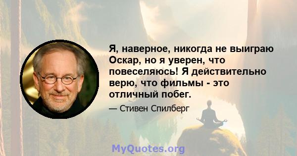 Я, наверное, никогда не выиграю Оскар, но я уверен, что повеселяюсь! Я действительно верю, что фильмы - это отличный побег.