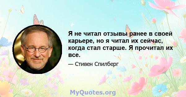 Я не читал отзывы ранее в своей карьере, но я читал их сейчас, когда стал старше. Я прочитал их все.