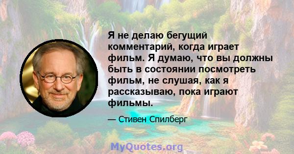 Я не делаю бегущий комментарий, когда играет фильм. Я думаю, что вы должны быть в состоянии посмотреть фильм, не слушая, как я рассказываю, пока играют фильмы.