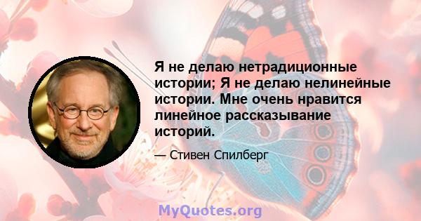 Я не делаю нетрадиционные истории; Я не делаю нелинейные истории. Мне очень нравится линейное рассказывание историй.