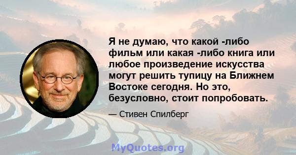 Я не думаю, что какой -либо фильм или какая -либо книга или любое произведение искусства могут решить тупицу на Ближнем Востоке сегодня. Но это, безусловно, стоит попробовать.