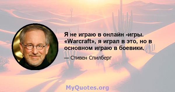 Я не играю в онлайн -игры. «Warcraft», я играл в это, но в основном играю в боевики.