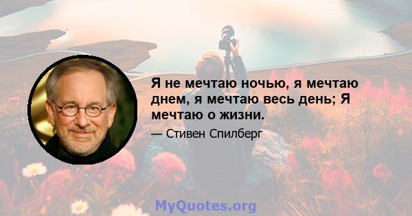 Я не мечтаю ночью, я мечтаю днем, я мечтаю весь день; Я мечтаю о жизни.