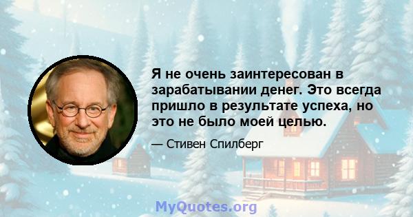 Я не очень заинтересован в зарабатывании денег. Это всегда пришло в результате успеха, но это не было моей целью.