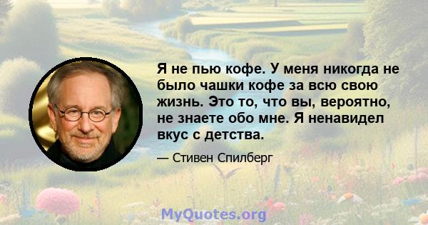 Я не пью кофе. У меня никогда не было чашки кофе за всю свою жизнь. Это то, что вы, вероятно, не знаете обо мне. Я ненавидел вкус с детства.