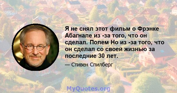 Я не снял этот фильм о Фрэнке Абагнале из -за того, что он сделал. Полем Но из -за того, что он сделал со своей жизнью за последние 30 лет.