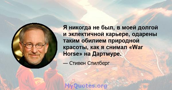 Я никогда не был, в моей долгой и эклектичной карьере, одарены таким обилием природной красоты, как я снимал «War Horse» на Дартмуре.