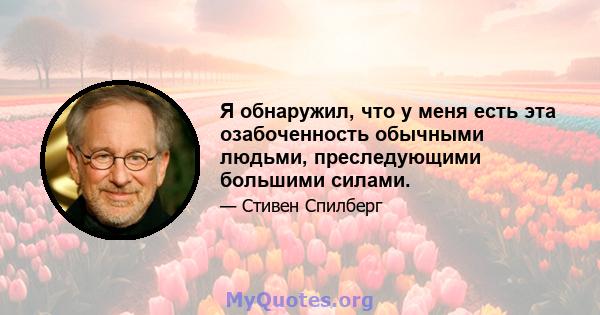 Я обнаружил, что у меня есть эта озабоченность обычными людьми, преследующими большими силами.