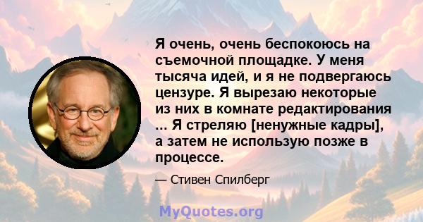 Я очень, очень беспокоюсь на съемочной площадке. У меня тысяча идей, и я не подвергаюсь цензуре. Я вырезаю некоторые из них в комнате редактирования ... Я стреляю [ненужные кадры], а затем не использую позже в процессе.