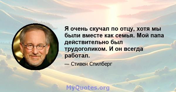 Я очень скучал по отцу, хотя мы были вместе как семья. Мой папа действительно был трудоголиком. И он всегда работал.