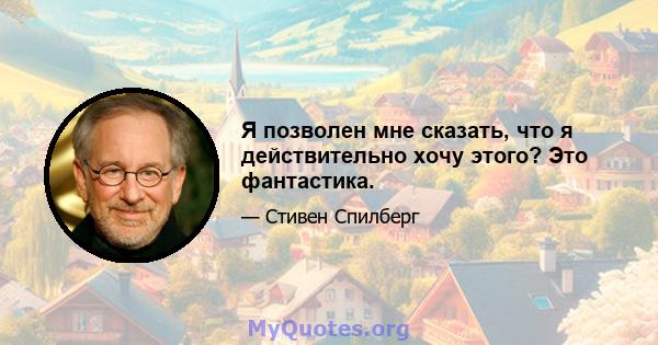 Я позволен мне сказать, что я действительно хочу этого? Это фантастика.