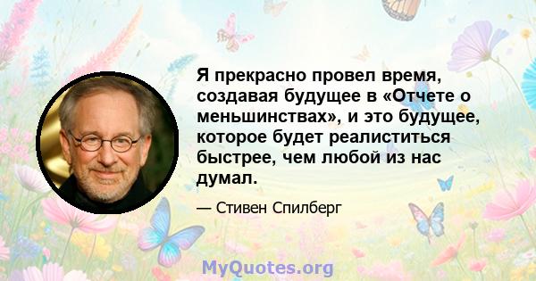 Я прекрасно провел время, создавая будущее в «Отчете о меньшинствах», и это будущее, которое будет реалиститься быстрее, чем любой из нас думал.