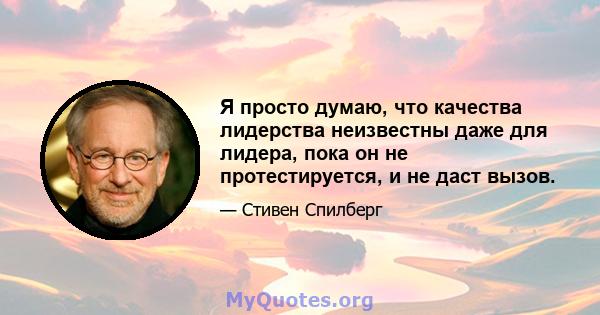 Я просто думаю, что качества лидерства неизвестны даже для лидера, пока он не протестируется, и не даст вызов.