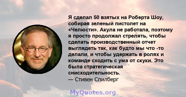 Я сделал 50 взятых на Роберта Шоу, собирая зеленый пистолет на «Челюсти». Акула не работала, поэтому я просто продолжал стрелять, чтобы сделать производственный отчет выглядеть так, как будто мы что -то делали, и чтобы