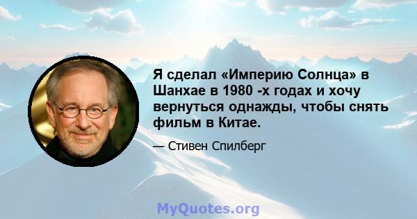 Я сделал «Империю Солнца» в Шанхае в 1980 -х годах и хочу вернуться однажды, чтобы снять фильм в Китае.