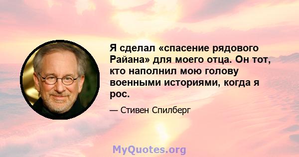 Я сделал «спасение рядового Райана» для моего отца. Он тот, кто наполнил мою голову военными историями, когда я рос.