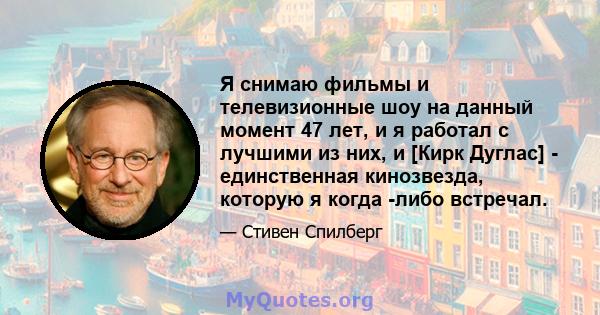 Я снимаю фильмы и телевизионные шоу на данный момент 47 лет, и я работал с лучшими из них, и [Кирк Дуглас] - единственная кинозвезда, которую я когда -либо встречал.