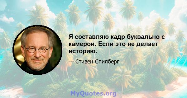 Я составляю кадр буквально с камерой. Если это не делает историю.