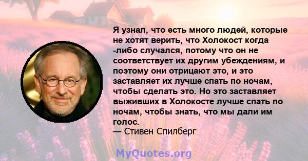 Я узнал, что есть много людей, которые не хотят верить, что Холокост когда -либо случался, потому что он не соответствует их другим убеждениям, и поэтому они отрицают это, и это заставляет их лучше спать по ночам, чтобы 