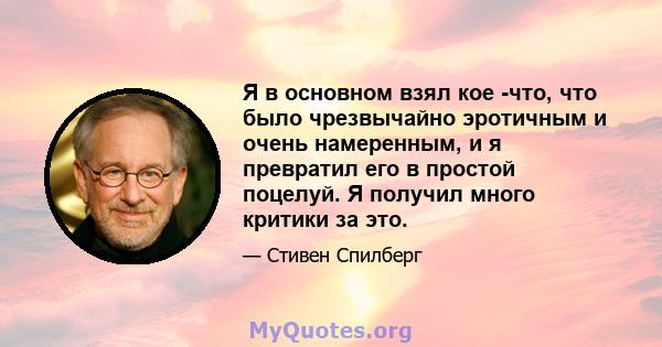 Я в основном взял кое -что, что было чрезвычайно эротичным и очень намеренным, и я превратил его в простой поцелуй. Я получил много критики за это.