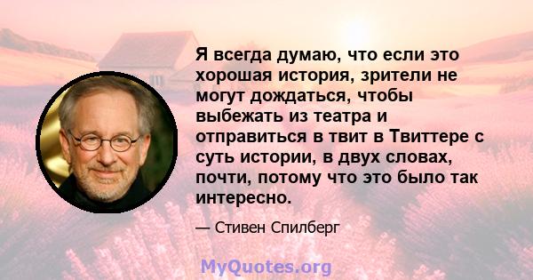 Я всегда думаю, что если это хорошая история, зрители не могут дождаться, чтобы выбежать из театра и отправиться в твит в Твиттере с суть истории, в двух словах, почти, потому что это было так интересно.