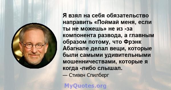 Я взял на себя обязательство направить «Поймай меня, если ты не можешь» не из -за компонента развода, а главным образом потому, что Фрэнк Абагнале делал вещи, которые были самыми удивительными мошенничествами, которые я 