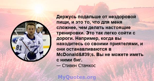 Держусь подальше от нездоровой пищи, и это то, что для меня сложнее, чем делать настоящие тренировки. Это так легко сойти с дороги. Например, когда вы находитесь со своими приятелями, и они останавливаются в