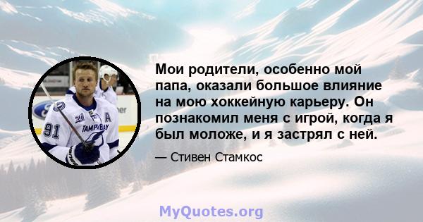 Мои родители, особенно мой папа, оказали большое влияние на мою хоккейную карьеру. Он познакомил меня с игрой, когда я был моложе, и я застрял с ней.