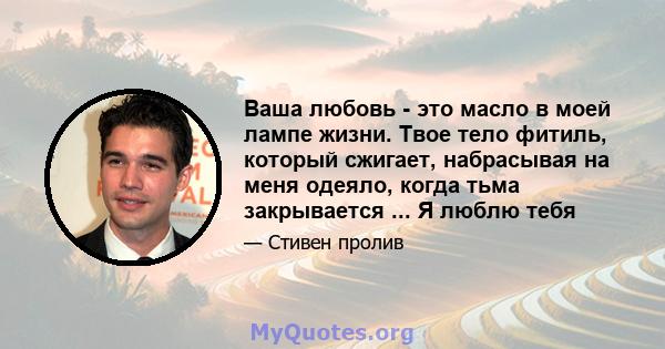 Ваша любовь - это масло в моей лампе жизни. Твое тело фитиль, который сжигает, набрасывая на меня одеяло, когда тьма закрывается ... Я люблю тебя