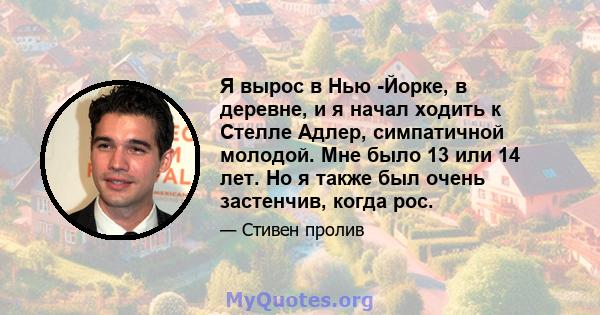 Я вырос в Нью -Йорке, в деревне, и я начал ходить к Стелле Адлер, симпатичной молодой. Мне было 13 или 14 лет. Но я также был очень застенчив, когда рос.