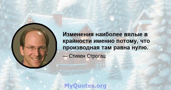 Изменения наиболее вялые в крайности именно потому, что производная там равна нулю.