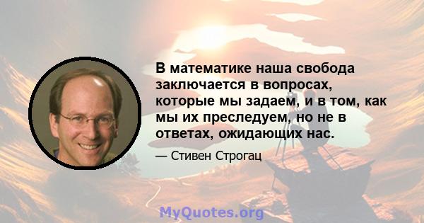 В математике наша свобода заключается в вопросах, которые мы задаем, и в том, как мы их преследуем, но не в ответах, ожидающих нас.