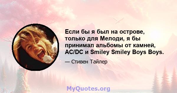 Если бы я был на острове, только для Мелоди, я бы принимал альбомы от камней, AC/DC и Smiley Smiley Boys Boys.