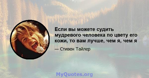 Если вы можете судить мудревого человека по цвету его кожи, то вам лучше, чем я, чем я