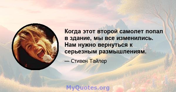 Когда этот второй самолет попал в здание, мы все изменились. Нам нужно вернуться к серьезным размышлениям.