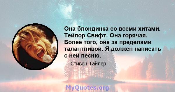 Она блондинка со всеми хитами. Тейлор Свифт. Она горячая. Более того, она за пределами талантливой. Я должен написать с ней песню.