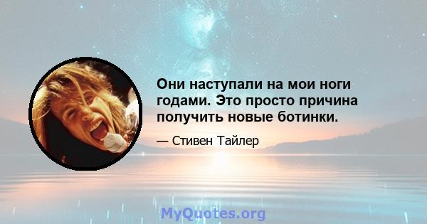 Они наступали на мои ноги годами. Это просто причина получить новые ботинки.