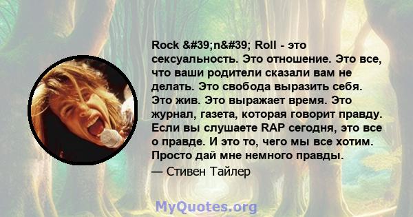 Rock 'n' Roll - это сексуальность. Это отношение. Это все, что ваши родители сказали вам не делать. Это свобода выразить себя. Это жив. Это выражает время. Это журнал, газета, которая говорит правду. Если вы