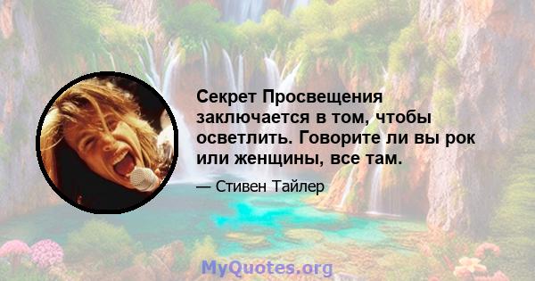 Секрет Просвещения заключается в том, чтобы осветлить. Говорите ли вы рок или женщины, все там.