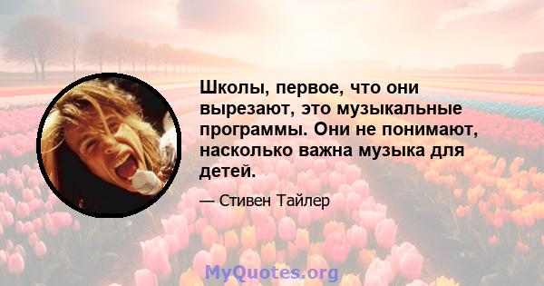 Школы, первое, что они вырезают, это музыкальные программы. Они не понимают, насколько важна музыка для детей.