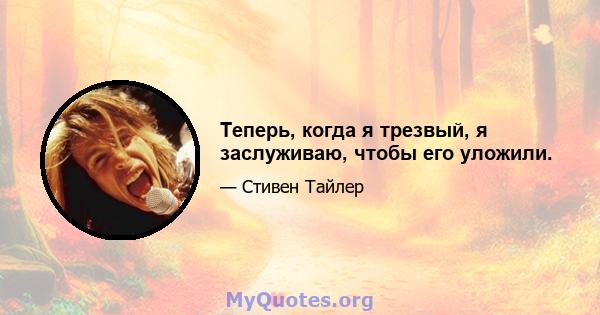 Теперь, когда я трезвый, я заслуживаю, чтобы его уложили.