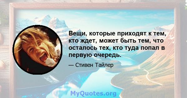 Вещи, которые приходят к тем, кто ждет, может быть тем, что осталось тех, кто туда попал в первую очередь.