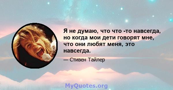 Я не думаю, что что -то навсегда, но когда мои дети говорят мне, что они любят меня, это навсегда.