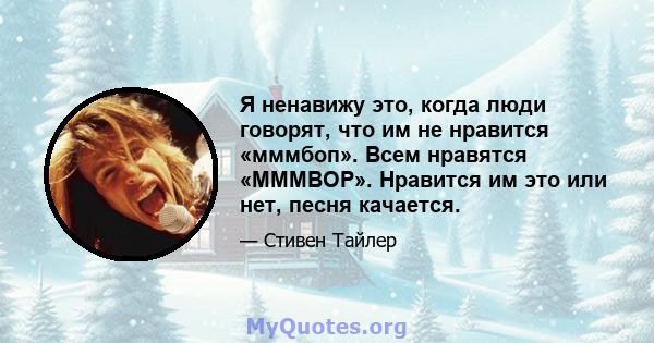 Я ненавижу это, когда люди говорят, что им не нравится «мммбоп». Всем нравятся «MMMBOP». Нравится им это или нет, песня качается.