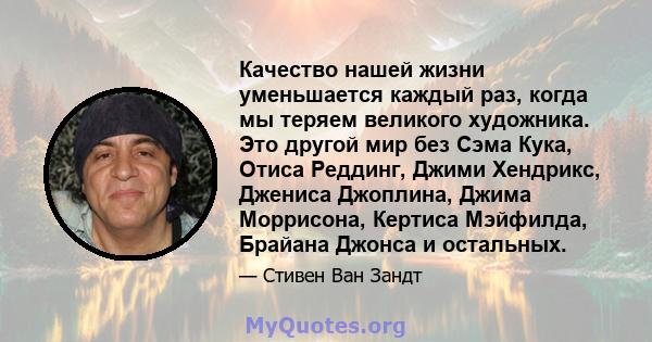 Качество нашей жизни уменьшается каждый раз, когда мы теряем великого художника. Это другой мир без Сэма Кука, Отиса Реддинг, Джими Хендрикс, Джениса Джоплина, Джима Моррисона, Кертиса Мэйфилда, Брайана Джонса и