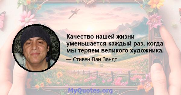 Качество нашей жизни уменьшается каждый раз, когда мы теряем великого художника.